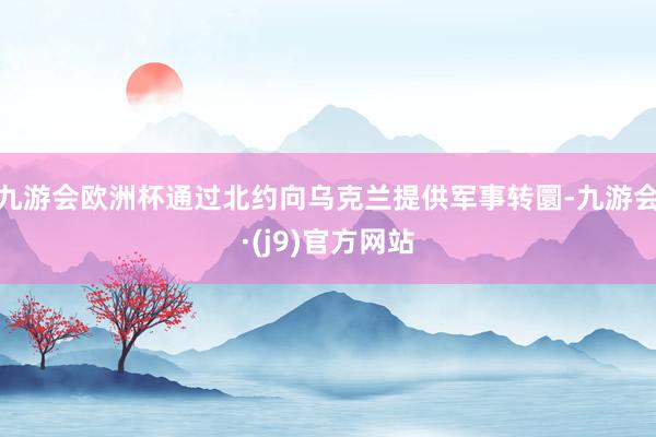 九游会欧洲杯通过北约向乌克兰提供军事转圜-九游会·(j9)官方网站
