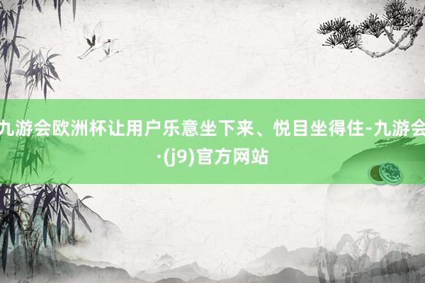 九游会欧洲杯让用户乐意坐下来、悦目坐得住-九游会·(j9)官方网站