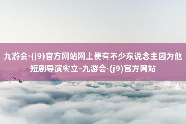 九游会·(j9)官方网站网上便有不少东说念主因为他短剧导演树立-九游会·(j9)官方网站