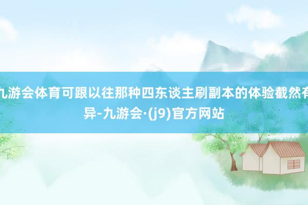 九游会体育可跟以往那种四东谈主刷副本的体验截然有异-九游会·(j9)官方网站