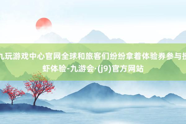 九玩游戏中心官网全球和旅客们纷纷拿着体验券参与捞虾体验-九游会·(j9)官方网站