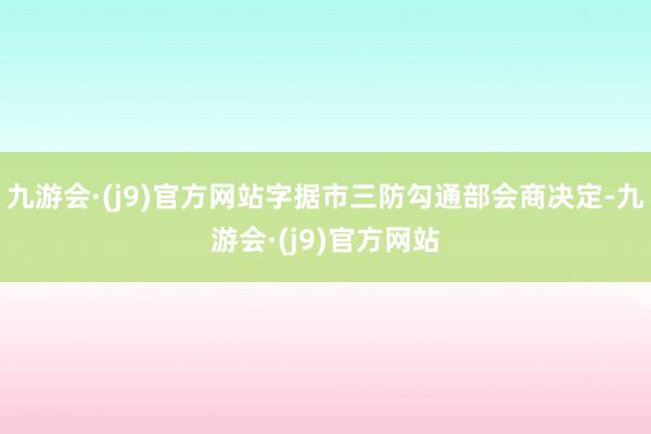 九游会·(j9)官方网站字据市三防勾通部会商决定-九游会·(j9)官方网站