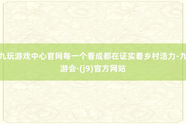 九玩游戏中心官网每一个看成都在证实着乡村活力-九游会·(j9)官方网站