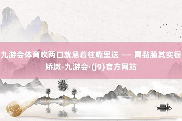 九游会体育吹两口就急着往嘴里送 —— 胃黏膜其实很娇嫩-九游会·(j9)官方网站