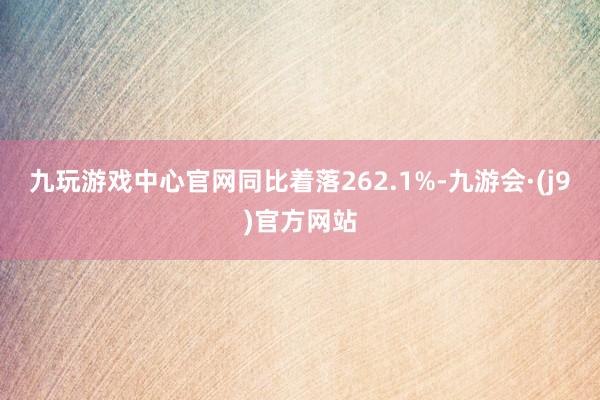 九玩游戏中心官网同比着落262.1%-九游会·(j9)官方网站