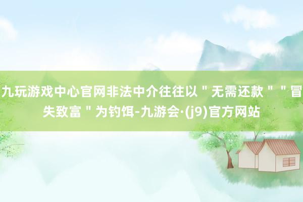 九玩游戏中心官网非法中介往往以＂无需还款＂＂冒失致富＂为钓饵-九游会·(j9)官方网站