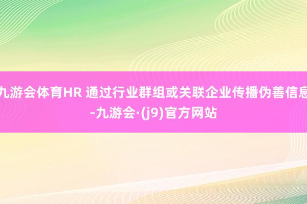 九游会体育HR 通过行业群组或关联企业传播伪善信息-九游会·(j9)官方网站