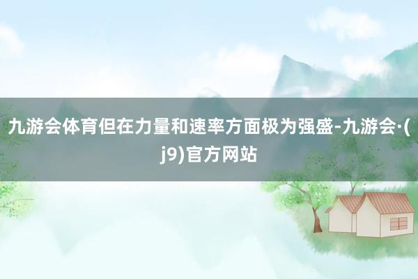 九游会体育但在力量和速率方面极为强盛-九游会·(j9)官方网站