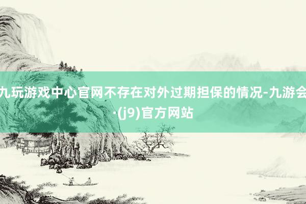 九玩游戏中心官网不存在对外过期担保的情况-九游会·(j9)官方网站