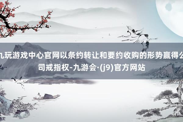 九玩游戏中心官网以条约转让和要约收购的形势赢得公司戒指权-九游会·(j9)官方网站