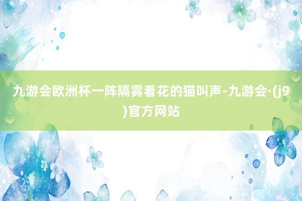 九游会欧洲杯一阵隔雾看花的猫叫声-九游会·(j9)官方网站
