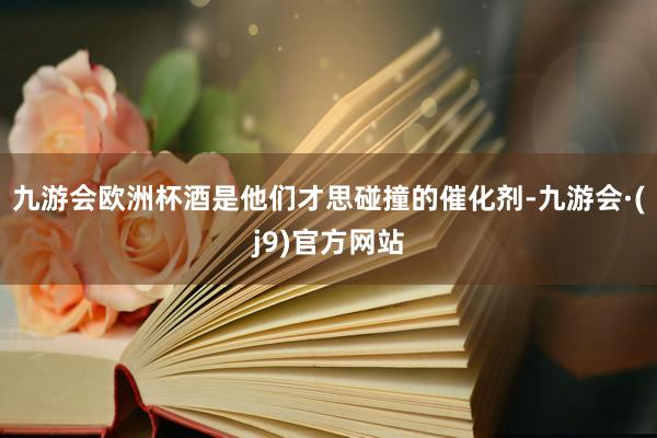 九游会欧洲杯酒是他们才思碰撞的催化剂-九游会·(j9)官方网站