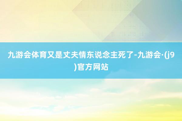 九游会体育又是丈夫情东说念主死了-九游会·(j9)官方网站