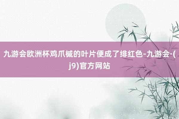 九游会欧洲杯鸡爪槭的叶片便成了绯红色-九游会·(j9)官方网站