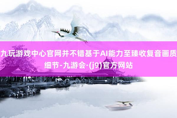 九玩游戏中心官网并不错基于AI能力至臻收复音画质细节-九游会·(j9)官方网站