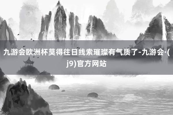 九游会欧洲杯莫得往日线索璀璨有气质了-九游会·(j9)官方网站