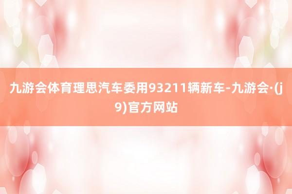 九游会体育理思汽车委用93211辆新车-九游会·(j9)官方网站