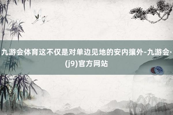 九游会体育这不仅是对单边见地的安内攘外-九游会·(j9)官方网站