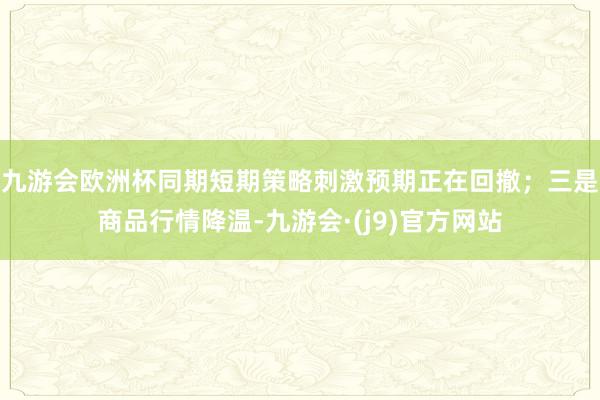 九游会欧洲杯同期短期策略刺激预期正在回撤；三是商品行情降温-九游会·(j9)官方网站