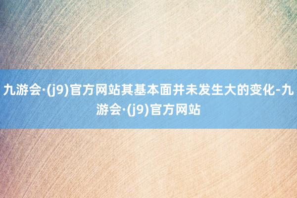 九游会·(j9)官方网站其基本面并未发生大的变化-九游会·(j9)官方网站