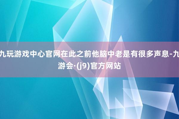 九玩游戏中心官网在此之前他脑中老是有很多声息-九游会·(j9)官方网站