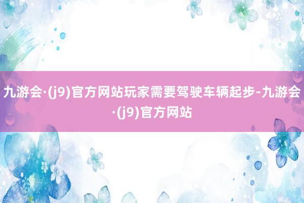 九游会·(j9)官方网站玩家需要驾驶车辆起步-九游会·(j9)官方网站