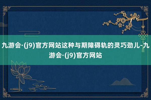 九游会·(j9)官方网站这种与期障碍轨的灵巧劲儿-九游会·(j9)官方网站