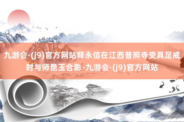 九游会·(j9)官方网站释永信在江西普照寺受具足戒时与师昆玉合影-九游会·(j9)官方网站