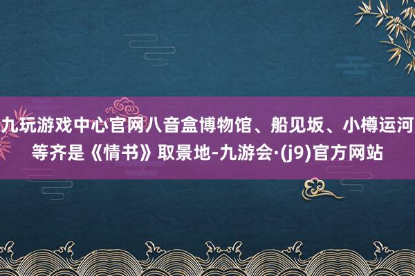 九玩游戏中心官网八音盒博物馆、船见坂、小樽运河等齐是《情书》取景地-九游会·(j9)官方网站
