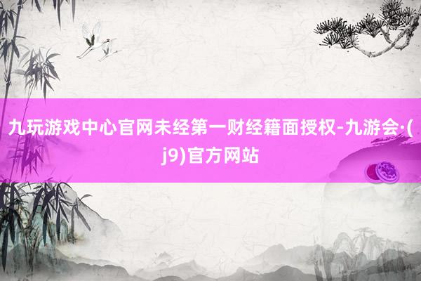 九玩游戏中心官网未经第一财经籍面授权-九游会·(j9)官方网站