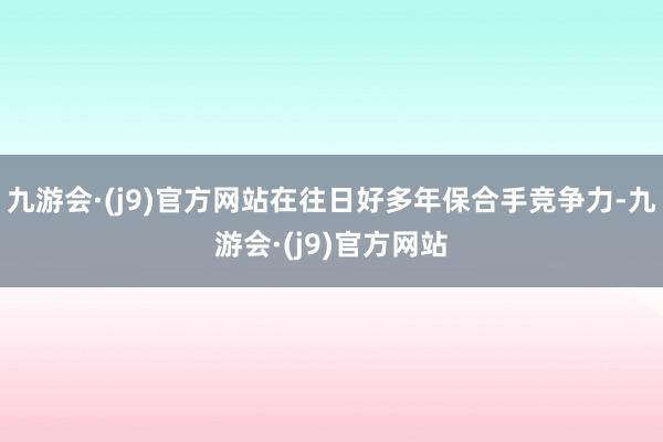 九游会·(j9)官方网站在往日好多年保合手竞争力-九游会·(j9)官方网站