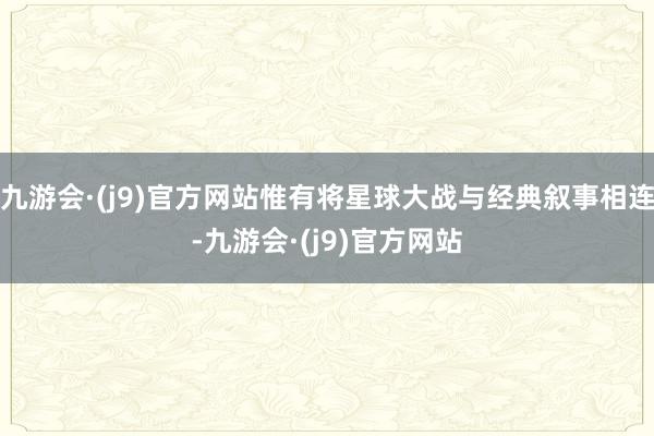 九游会·(j9)官方网站惟有将星球大战与经典叙事相连-九游会·(j9)官方网站