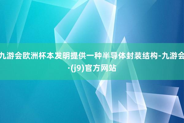 九游会欧洲杯本发明提供一种半导体封装结构-九游会·(j9)官方网站
