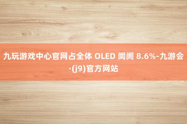九玩游戏中心官网占全体 OLED 阛阓 8.6%-九游会·(j9)官方网站
