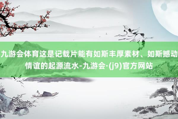 九游会体育这是记载片能有如斯丰厚素材、如斯撼动情谊的起源流水-九游会·(j9)官方网站