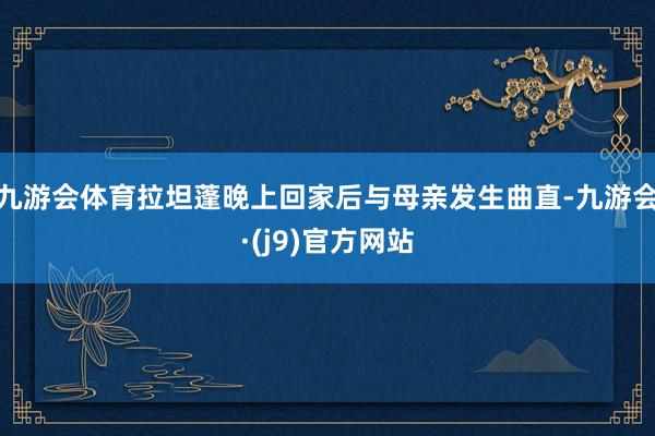 九游会体育拉坦蓬晚上回家后与母亲发生曲直-九游会·(j9)官方网站