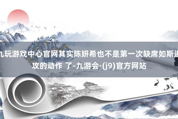 九玩游戏中心官网其实陈妍希也不是第一次缺席如斯进攻的动作 了-九游会·(j9)官方网站