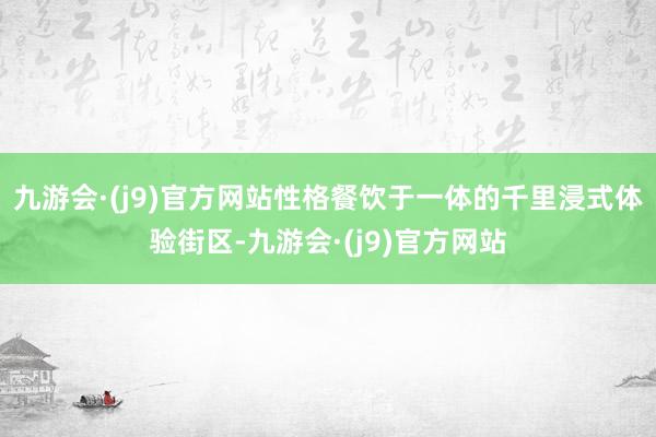 九游会·(j9)官方网站性格餐饮于一体的千里浸式体验街区-九游会·(j9)官方网站
