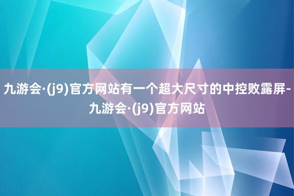 九游会·(j9)官方网站有一个超大尺寸的中控败露屏-九游会·(j9)官方网站