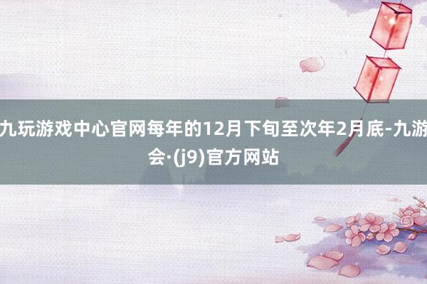 九玩游戏中心官网每年的12月下旬至次年2月底-九游会·(j9)官方网站