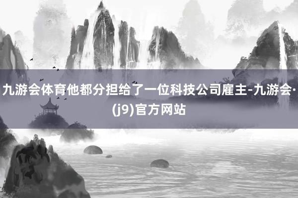 九游会体育他都分担给了一位科技公司雇主-九游会·(j9)官方网站