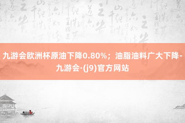 九游会欧洲杯原油下降0.80%；油脂油料广大下降-九游会·(j9)官方网站