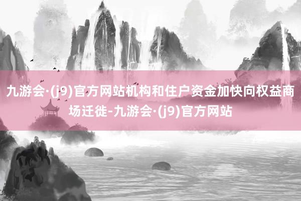 九游会·(j9)官方网站机构和住户资金加快向权益商场迁徙-九游会·(j9)官方网站