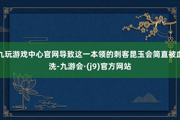 九玩游戏中心官网导致这一本领的刺客昆玉会简直被血洗-九游会·(j9)官方网站