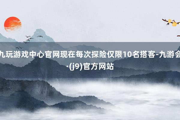 九玩游戏中心官网现在每次探险仅限10名搭客-九游会·(j9)官方网站