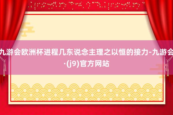 九游会欧洲杯进程几东说念主理之以恒的接力-九游会·(j9)官方网站