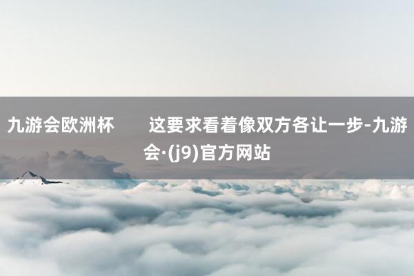 九游会欧洲杯       这要求看着像双方各让一步-九游会·(j9)官方网站