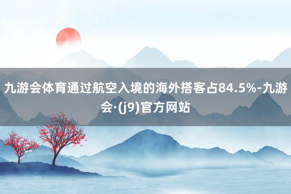 九游会体育通过航空入境的海外搭客占84.5%-九游会·(j9)官方网站