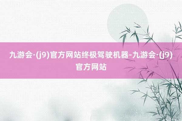 九游会·(j9)官方网站终极驾驶机器-九游会·(j9)官方网站