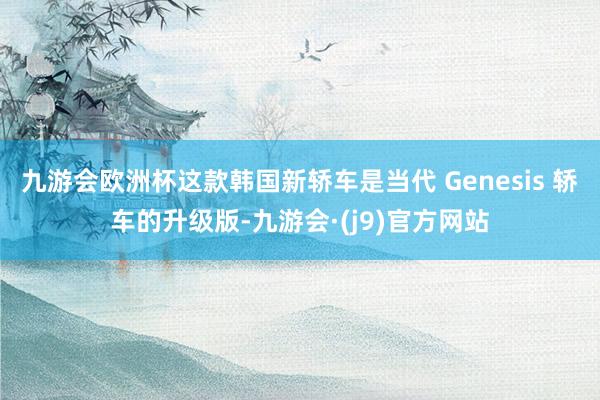 九游会欧洲杯这款韩国新轿车是当代 Genesis 轿车的升级版-九游会·(j9)官方网站